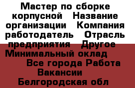 Мастер по сборке корпусной › Название организации ­ Компания-работодатель › Отрасль предприятия ­ Другое › Минимальный оклад ­ 25 000 - Все города Работа » Вакансии   . Белгородская обл.